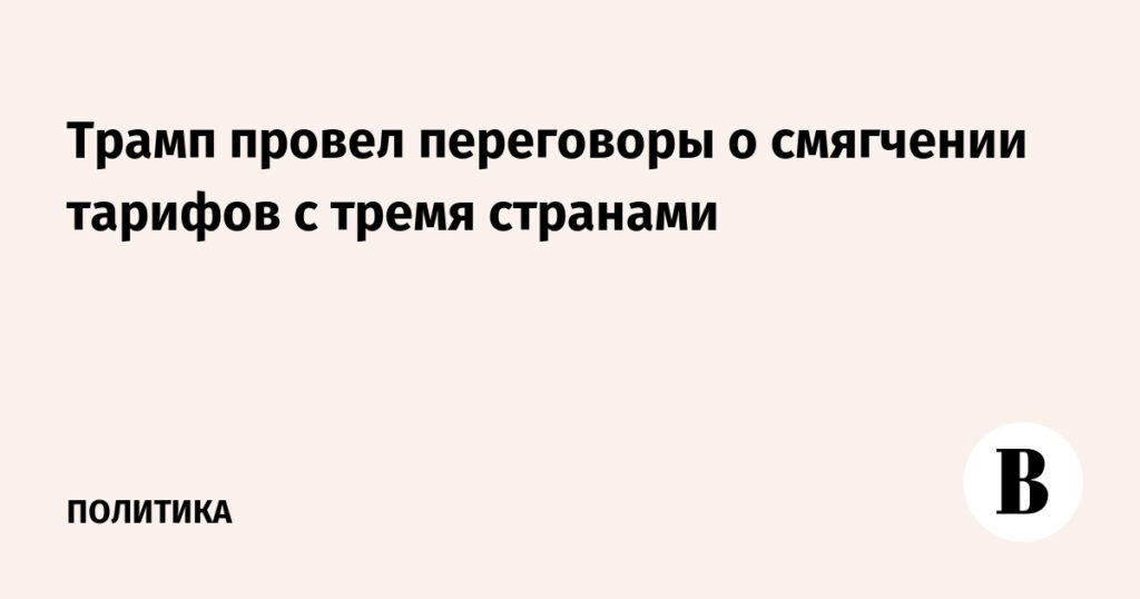 Трамп провел переговоры о смягчении тарифов с тремя странами